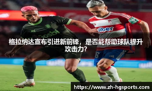 格拉纳达宣布引进新前锋，是否能帮助球队提升攻击力？