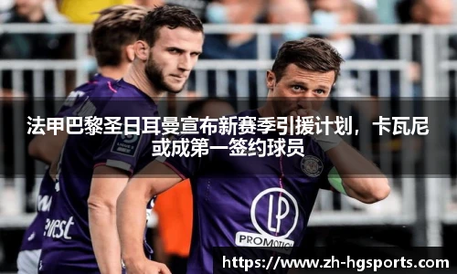 法甲巴黎圣日耳曼宣布新赛季引援计划，卡瓦尼或成第一签约球员