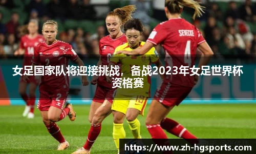 女足国家队将迎接挑战，备战2023年女足世界杯资格赛