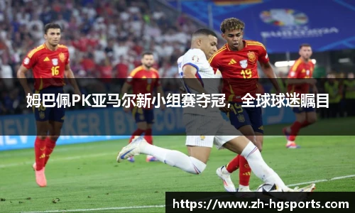 姆巴佩PK亚马尔新小组赛夺冠，全球球迷瞩目