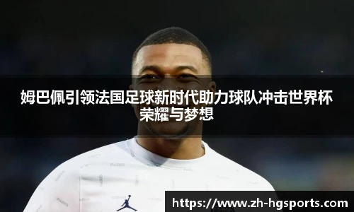 姆巴佩引领法国足球新时代助力球队冲击世界杯荣耀与梦想