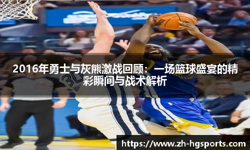 2016年勇士与灰熊激战回顾：一场篮球盛宴的精彩瞬间与战术解析