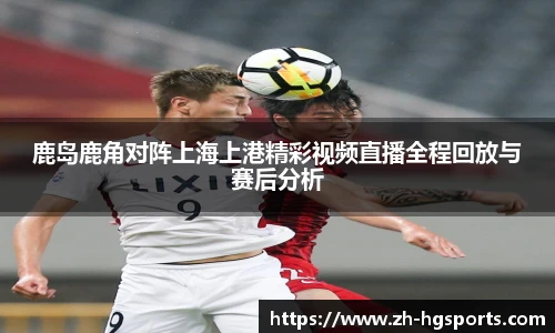 鹿岛鹿角对阵上海上港精彩视频直播全程回放与赛后分析