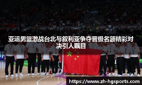 亚运男篮激战台北与叙利亚争夺晋级名额精彩对决引人瞩目